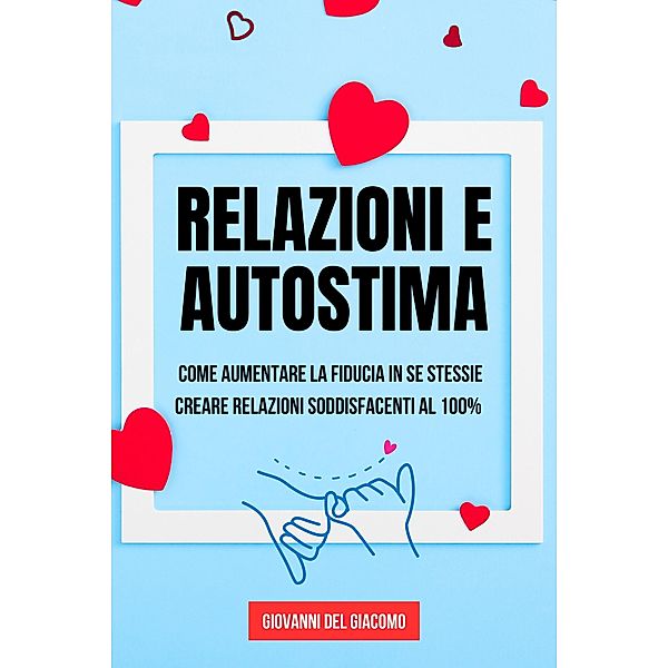 Relazioni e autostima: Come aumentare la fiducia in se stessi e creare relazioni soddisfacenti al 100%, Giovanni Del Giacomo