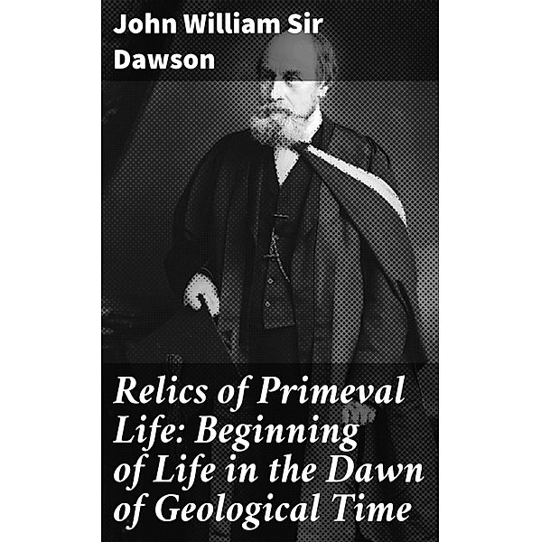 Relics of Primeval Life: Beginning of Life in the Dawn of Geological Time, John William Dawson