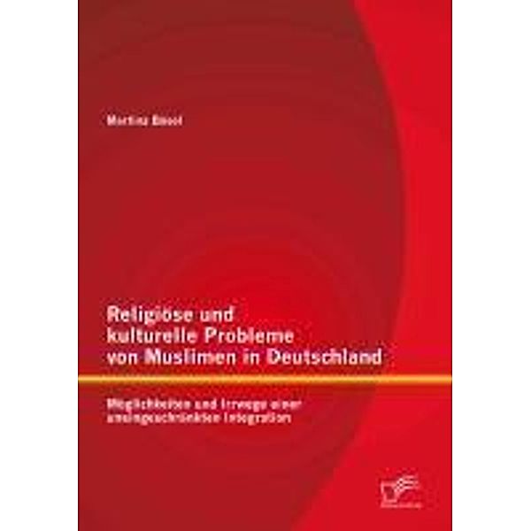 Religiöse und kulturelle Probleme von Muslimen in Deutschland: Möglichkeiten und Irrwege einer uneingeschränkten Integration, Martina Bösel