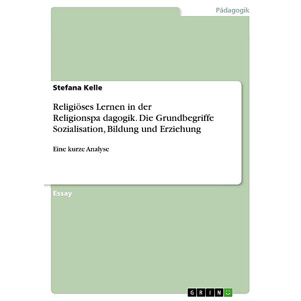 Religiöses Lernen in der Religionspa¨dagogik. Die Grundbegriffe Sozialisation, Bildung und Erziehung, Stefana Kelle