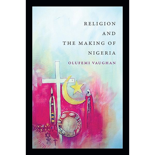 Religion and the Making of Nigeria / Religious Cultures of African and African Diaspora People, Vaughan Olufemi Vaughan