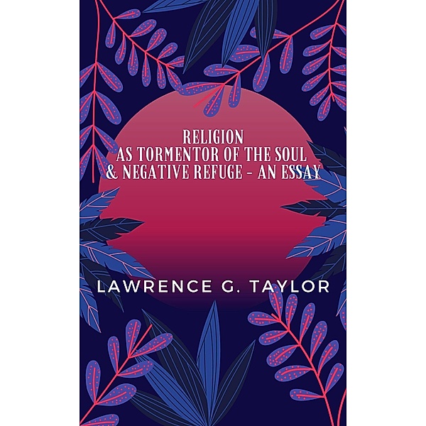 Religion As Tormentor Of The Soul & Negative Refuge - An Essay, Lawrence G. Taylor