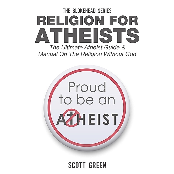 Religion For Atheists: The Ultimate Atheist Guide &Manual on the Religion without God (The Blokehead Success Series), Scott Green