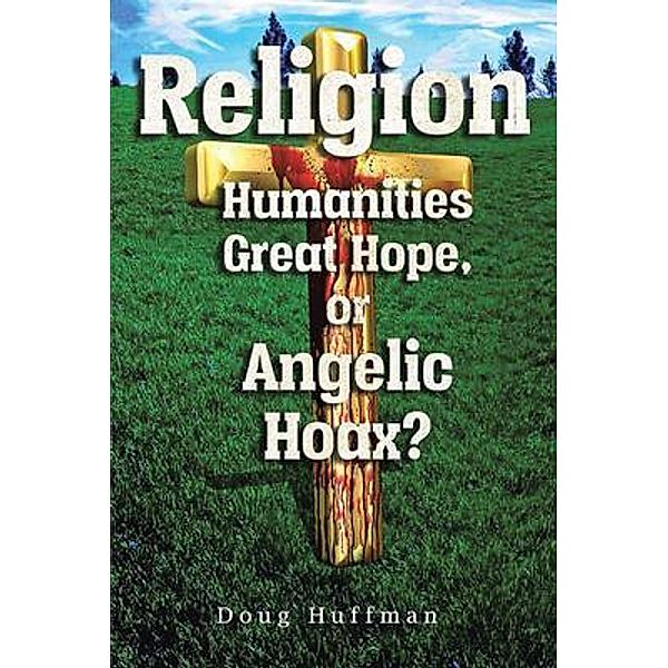 Religion, Humanities Great Hope or Angelic Hoax?, Doug J Huffman