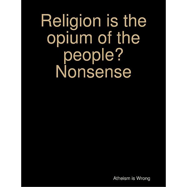 Religion Is the Opium of the People? Nonsense, Atheism is Wrong