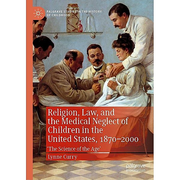 Religion, Law, and the Medical Neglect of Children in the United States, 1870-2000 / Palgrave Studies in the History of Childhood, Lynne Curry