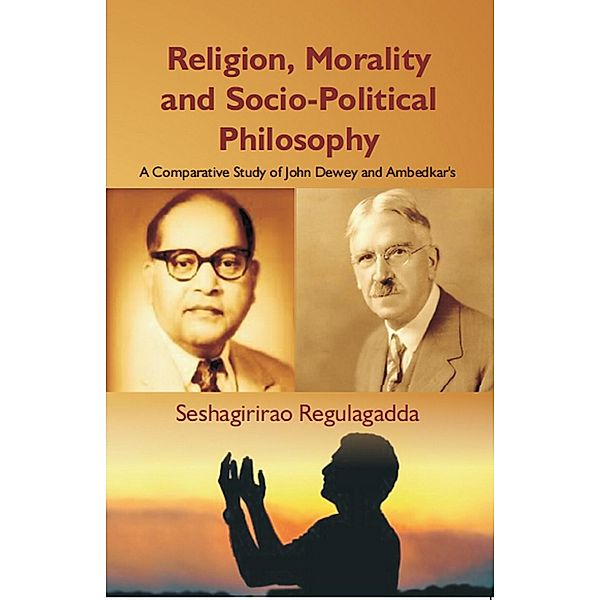 Religion, Morality And Socio-Political Philosophy : A Comparative Study Of John Dewey And Ambedkar's, Seshagiri Rao Regulagadda