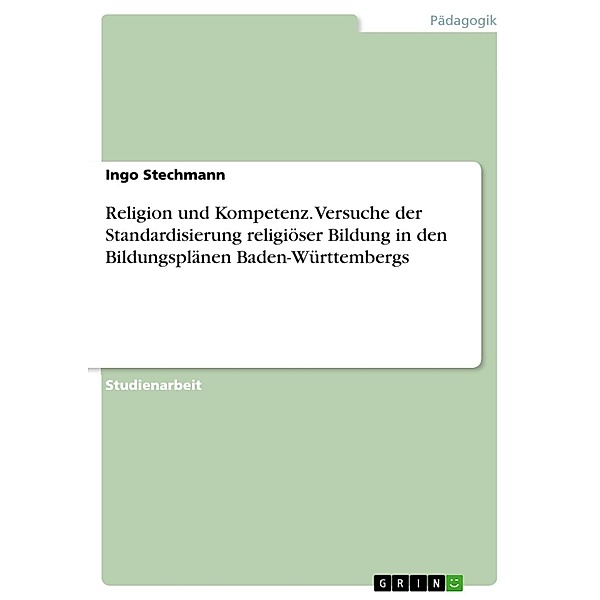 Religion und Kompetenz - Versuche der Standardisierung religiöser Bildung in den Bildungsplänen Baden-Württembergs, Ingo Stechmann