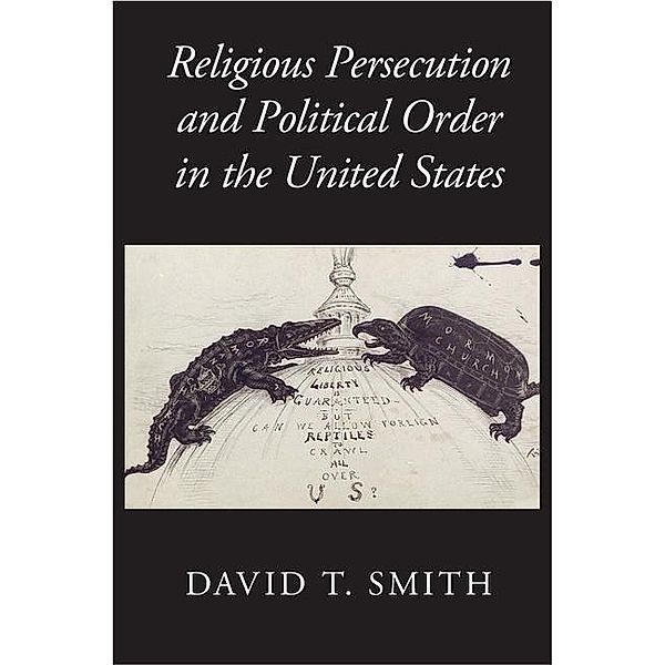 Religious Persecution and Political Order in the United States / Cambridge Studies in Social Theory, Religion and Politics, David T. Smith