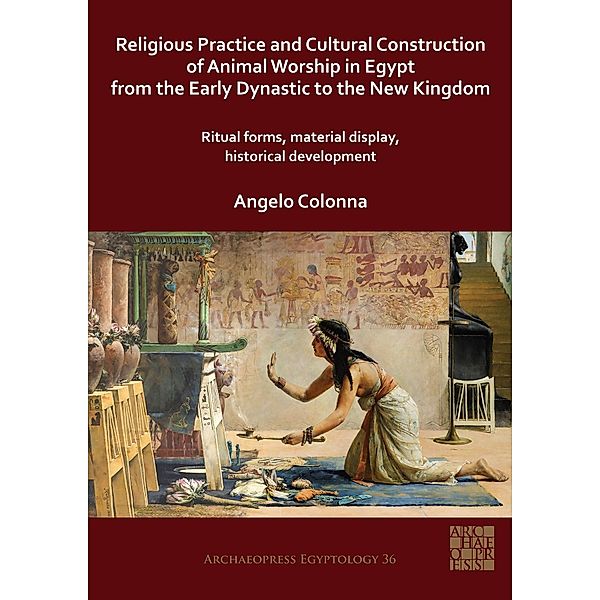 Religious Practice and Cultural Construction of Animal Worship in Egypt from the Early Dynastic to the New Kingdom / Archaeopress Egyptology, Angelo Colonna