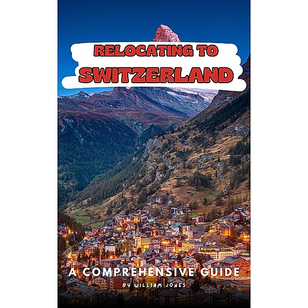 Relocating to Switzerland: A Comprehensive Guide, William Jones