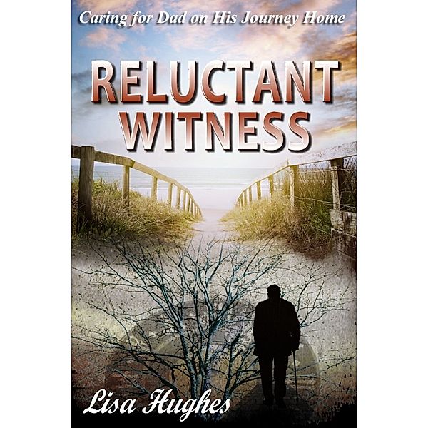 Reluctant Witness Caring for Dad on His Journey Home, Lisa Hughes