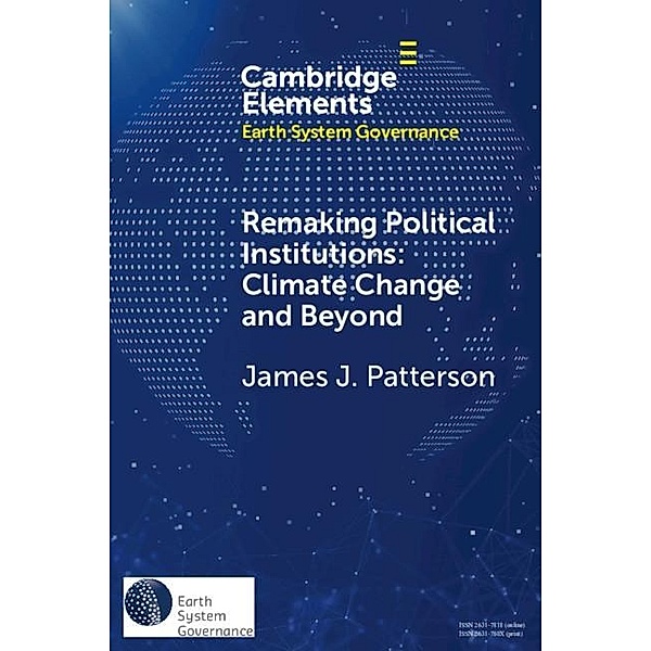 Remaking Political Institutions: Climate Change and Beyond / Elements in Earth System Governance, James J. Patterson