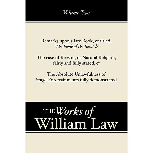 Remarks upon 'The Fable of the Bees'; The Case of Reason; The Absolute Unlawfulness of the Stage-Entertainment, Volume 2, William Law