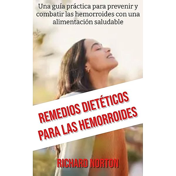 Remedios Dietéticos Para Las Hemorroides: Una guía práctica para prevenir y combatir las hemorroides con una alimentación saludable, Richard Norton