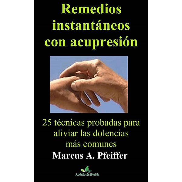 Remedios instantáneos con acupresión: 25 técnicas probadas para aliviar las dolencias más comunes, Marcus A. Pfeiffer