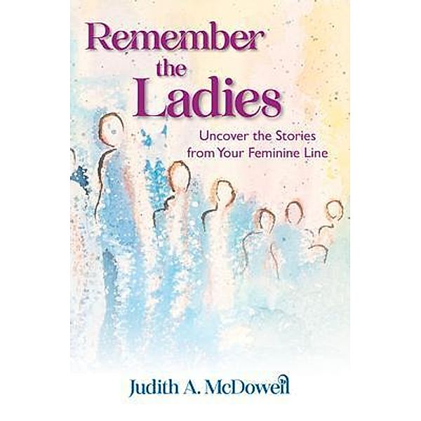 Remember the Ladies--Uncover the Stories from Your Feminine Line, Judith McDowell