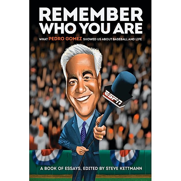 Remember Who You Are, Pedro Gomez, Peter Gammons, Howard Bryant, Mike Barnicle, Brian Murphy, Chelsea Janes, Dusty Baker, Rob King, Rio Gomez, Ross Newhan, Frank Martin, Jon Daniels, Ken Rosenthal, Buster Olney, Shelley M. Smith, T. J. Quinn, Scott Boras, Sandy Alderson, Dan Shaughnessy, Mike Swanson, Robin Carr, Dave Sheinin, Tony La Russa, Jason La Canfora, Ray Ratto, Ron Washington, Chuck Culpepper, Tracy Ringolsby, Bud Black, Tim Kurkjian, Jack Curry, Michael Zagaris, Tim Keown, Paul Begala, Brad Mangin, Jeremy Schaap, Jeff Passan, Bob Melvin, Scott Ostler, George A. III King, Terry Francona, Derrick Goold, Alex Coffey, Bruce Jenkins, Sean McAdam, Brian Snitker, Brett Kurland, Alden Gonzalez, Sarina Morales, Marcos Bretón, John D'Anna, Steve Fainaru, Orlando "El Duque" Hernandez, Dante Gomez, Rachel Nichols, Bud Geracie, Dennis Eckersley, Aj Hinch, Keith Olbermann, Mark Kreidler, Max Scherzer, Bob Ley