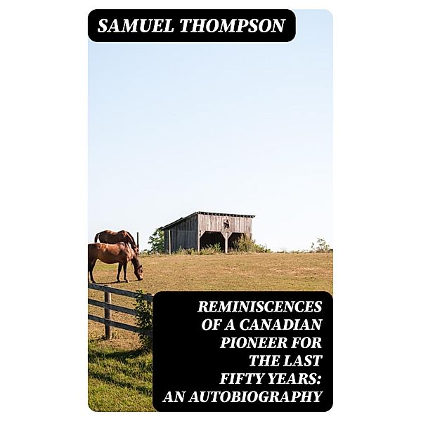 Reminiscences of a Canadian Pioneer for the last Fifty Years: An Autobiography, Samuel Thompson