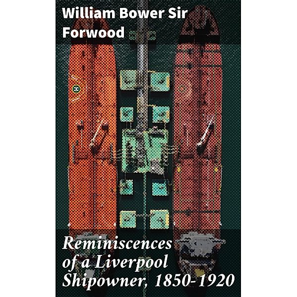 Reminiscences of a Liverpool Shipowner, 1850-1920, William Bower Forwood