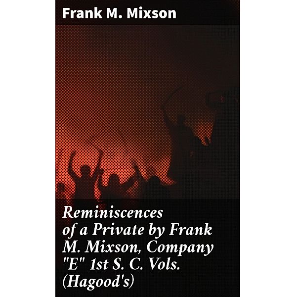 Reminiscences of a Private by Frank M. Mixson, Company E 1st S. C. Vols. (Hagood's), Frank M. Mixson