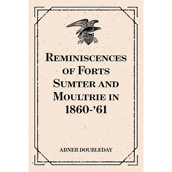 Reminiscences of Forts Sumter and Moultrie in 1860-'61, Abner Doubleday