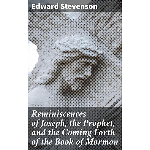 Reminiscences of Joseph, the Prophet, and the Coming Forth of the Book of Mormon, Edward Stevenson