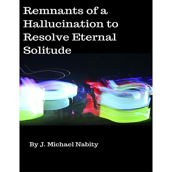 Remnants of a Hallucination to Resolve Eternal Solitude, J. Michael Nabity