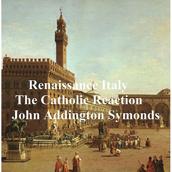 Renaissance in Italy: The Catholic Reaction, John Addington Symonds