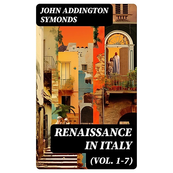 Renaissance in Italy (Vol. 1-7), John Addington Symonds