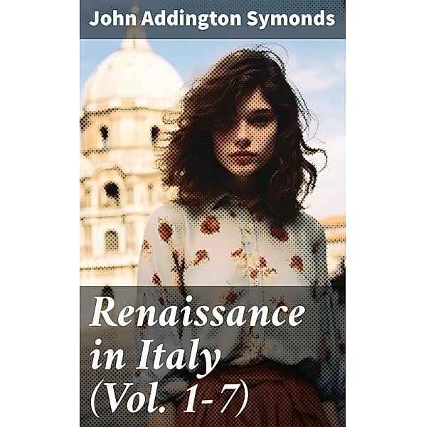 Renaissance in Italy (Vol. 1-7), John Addington Symonds