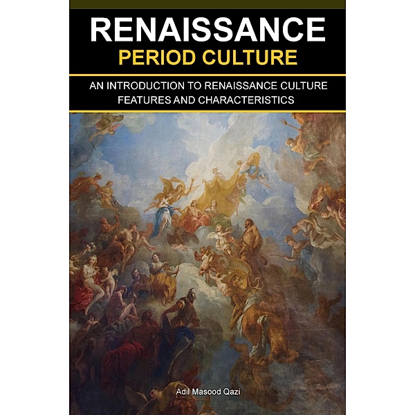 Renaissance Period Culture: An Introduction to Renaissance Culture Features and Characteristics, Adil Masood Qazi