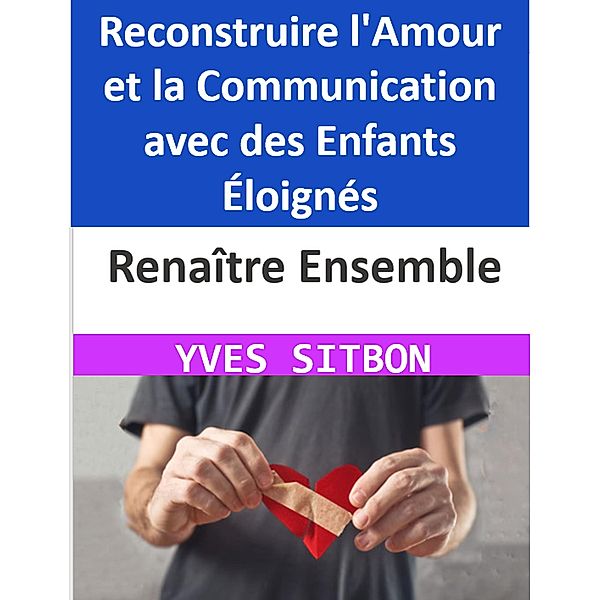 Renaître Ensemble : Reconstruire l'Amour et la Communication avec des Enfants Éloignés, Yves Sitbon