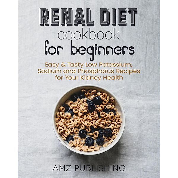 Renal Diet Cookbook For Beginners: Easy & Tasty Low Potassium, Sodium and Phosphorus Recipes for Your Kidney Health, Amz Publishing