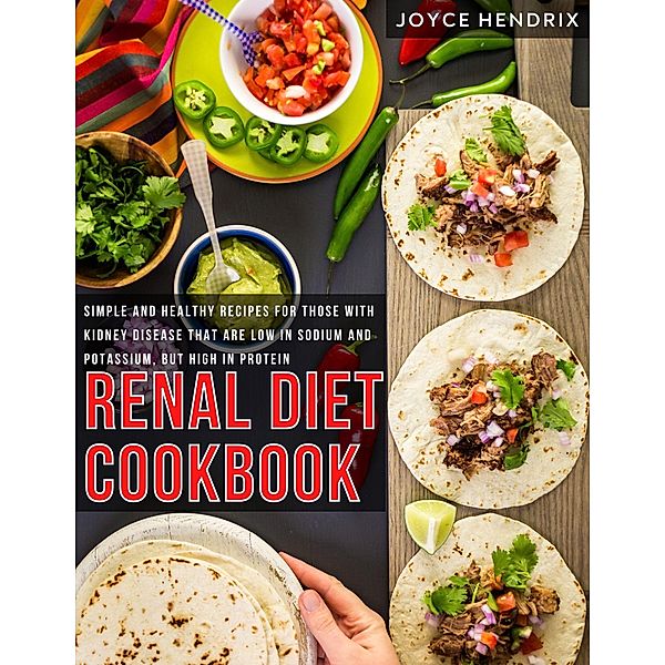 Renal Diet Cookbook : Simple and Healthy Recipes for Those With Kidney Disease That Are Low in Sodium and Potassium, but High in Protein, Joyce Hendrix