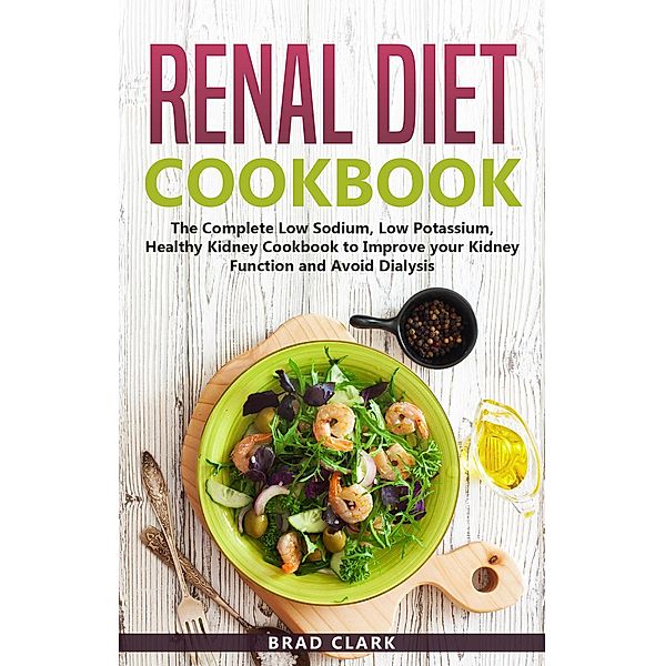 Renal Diet Cookbook: The Complete Low Sodium, Low Potassium, Healthy Kidney Cookbook to Improve your Kidney Function and Avoid Dialysis, Brad Clark