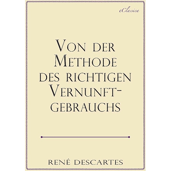 René Descartes: Von der Methode des richtigen Vernunftgebrauchs, eClassica (Hrsg., René Descartes