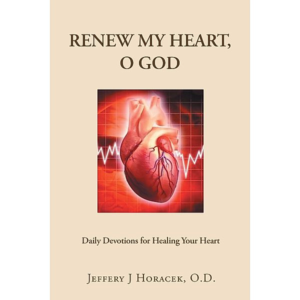 Renew My Heart, O God: Daily Devotions for Healing Your Heart, Jeffery J Horacek O. D.