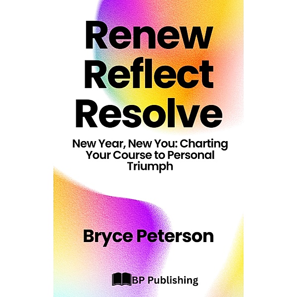 Renew, Reflect, Resolve New Year, New You: Charting Your Course to Personal Triumph, Bryce Peterson