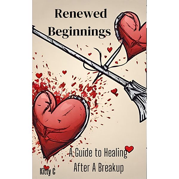 Renewed Beginnings: A Guide to Healing After A Breakup, KItty C