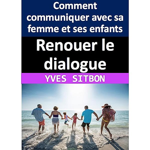 Renouer le dialogue : Comment communiquer avec sa femme et ses enfants après des années de silence, Yves Sitbon