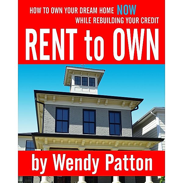 Rent-to-Own: How to Find Rent-to-Own Homes NOW While Rebuilding Your Credit, Wendy Patton