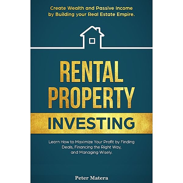 Rental Property Investing: Create Wealth and Passive Income Building your Real Estate Empire. Learn how to Maximize your profit Finding Deals, Financing the Right Way, and Managing Wisely., Peter Matera