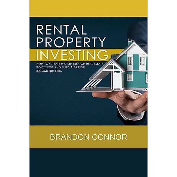 RENTAL PROPERTY INVESTING: How To Create Wealth Trough Real Estate Investment and Build A Passive Income Business, Brandon Connor