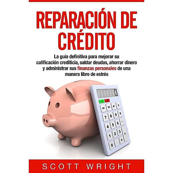 Reparación de crédito: La guía definitiva para mejorar su calificación crediticia, saldar deudas, ahorrar dinero y administrar sus finanzas personales de una manera libre de estrés, Scott Wright