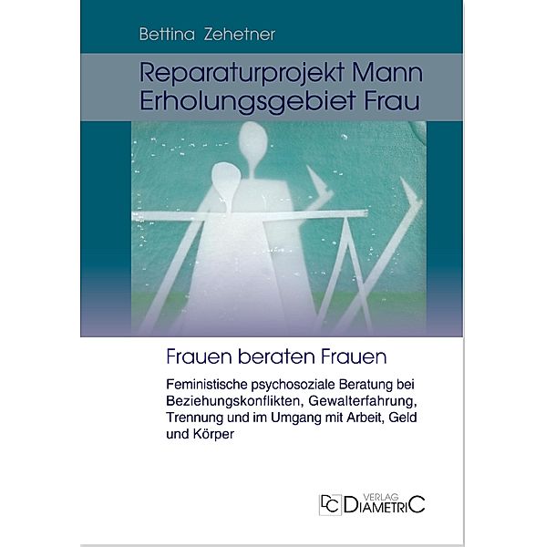 Reparaturprojekt Mann - Erholungsgebiet Frau: Feministische psychosoziale Beratung bei Beziehungskonflikten, Gewalterfahrung, Trennung und im Umgang mit Arbeit, Geld und Körper, Bettina Zehetner