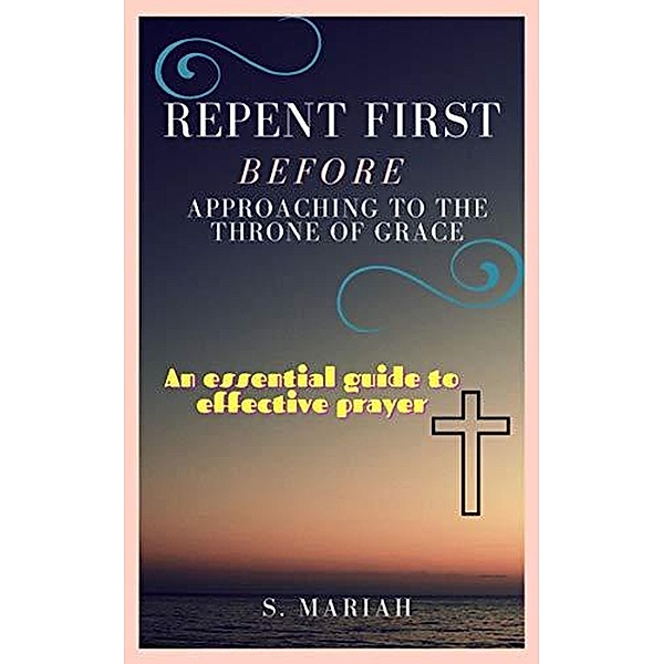 Repent First Before Approaching to the Throne of Grace (The effective prayer series, #1) / The effective prayer series, S. Mariah