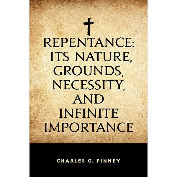 Repentance: Its Nature, Grounds, Necessity, and Infinite Importance, Charles G. Finney