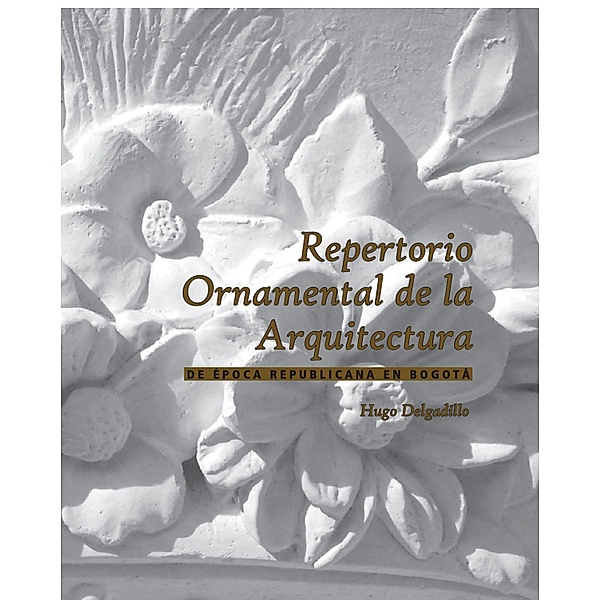 Repertorio ornamental de la arquitectura de época republicana en Bogotá. / Patrimonio arquitectónico, Hugo Delgadillo