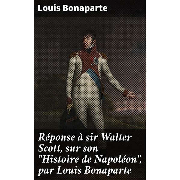 Réponse à sir Walter Scott, sur son Histoire de Napoléon, par Louis Bonaparte, Louis Bonaparte